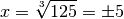 x = \sqrt[3]{125} = \pm 5