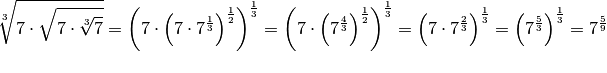 \sqrt[3]{7 \cdot \sqrt{7 \cdot \sqrt[3]{7}}} = \left( 7 \cdot \left( 7
\cdot 7^{\frac{1}{3}} \right)^{\frac{1}{2}} \right)^{\frac{1}{3}} = \left(
7 \cdot \left( 7^{\frac{4}{3}} \right)^{\frac{1}{2}} \right)^{\frac{1}{3}}
= \left( 7 \cdot 7^{\frac{2}{3}} \right)^{\frac{1}{3}} = \left(
7^{\frac{5}{3}} \right)^{\frac{1}{3}} = 7^{\frac{5}{9}} \\
{\color{white}...}