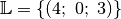 \mathbb{L} = \{ (4 ;\; 0 ;\; 3) \}