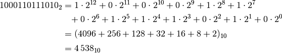 1000110111010_{2} &= 1 \cdot 2^{12} + 0 \cdot 2^{11} + 0 \cdot 2^{10} + 0
\cdot 2^9 + 1 \cdot 2^8 + 1 \cdot 2^7 \\ &\phantom{=} + 0 \cdot 2^6 + 1
\cdot 2^5 + 1 \cdot 2^4 + 1 \cdot 2^3 + 0 \cdot 2^2 + 1 \cdot 2^1 + 0 \cdot
2^0 \\[2pt] &= (4096 + 256 + 128 + 32 + 16 + 8 + 2)_{10} \\[2pt]
&= 4\,538_{10}