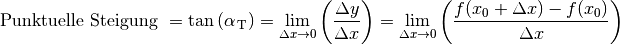 \text{ Punktuelle Steigung } = \tan{(\alpha _{\,\mathrm{T}})} = \lim _{\Delta x
\to 0} \left( \frac{\Delta y}{\Delta x}\right) = \lim _{\Delta x \to 0}
\left( \frac{f (x_0 + \Delta x) - f(x_0) }{\Delta x }\right)