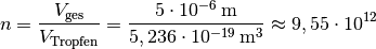 n = \frac{V_{\mathrm{ges}}}{V_{\mathrm{Tropfen}}} = \frac{\unit[5 \cdot
10^{-6}]{m}}{\unit[5,236 \cdot 10^{-19}]{m^3}} \approx 9,55 \cdot 10^{12}