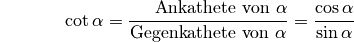 {\color{white}\ldots \qquad \,\, }\cot{\alpha} =
\frac{\text{\phantom{geg}Ankathete von } \alpha }{\text{Gegenkathete von }
\alpha } = \frac{ \cos{\alpha} }{ \sin{\alpha} }