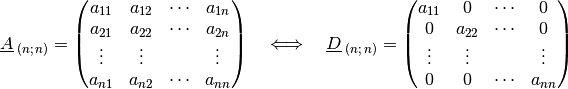 \underline{A}_{\;(n;\,n)} = \begin{pmatrix} a_{11} & a_{12} & \cdots &
a_{1n}\\ a_{21} & a_{22} & \cdots & a_{2n}\\ \vdots & \vdots & & \vdots\\
a_{n1} & a_{n2} & \cdots & a_{nn}\\ \end{pmatrix}
\quad \Longleftrightarrow \quad
\underline{D}_{\;(n;\,n)} = \begin{pmatrix} a_{11} & 0 & \cdots & 0\\ 0 &
a_{22} & \cdots & 0\\ \vdots & \vdots & & \vdots\\ 0 & 0 &
\cdots & a_{nn}\\ \end{pmatrix}