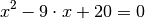 x^2 - 9 \cdot x + 20 = 0