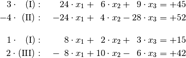 3 \cdot \phantom{\mathrm{II}}\mathrm{(I)}: \quad \phantom{-}24 \cdot x_1 +
\phantom{0}6 \cdot x_2 + \phantom{0}9 \cdot x_3 &= + 45 \\
-4 \cdot \phantom{\mathrm{I}}\mathrm{(II)}: \quad -24 \cdot x_1
+\phantom{0}4 \cdot x_2 -28 \cdot x_3 &= +52 \\[12pt]
1 \cdot \phantom{\mathrm{II}}\mathrm{(I)}: \quad \phantom{-0}8 \cdot x_1 +
\phantom{0}2 \cdot x_2 + \phantom{0}3 \cdot x_3 &= + 15 \\
2 \cdot \mathrm{(III)}: \quad -\phantom{0}8 \cdot x_1 + 10 \cdot x_2 -
\phantom{0}6 \cdot x_3 &= +42 \\