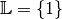 \mathbb{L} = \{ 1 \}