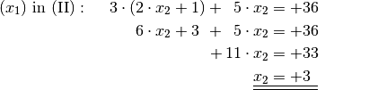 (x_1) \text{ in } \mathrm{(II)}: \quad \;3 \cdot (2 \cdot x
_2 + 1) + \phantom{0}5 \cdot x_2 &= +36 {\color{white} \qquad \ldots }\\
 6 \cdot x_2 + 3 \phantom{)} + \phantom{0}5 \cdot x_2 &= +36 \\
 + \,11 \cdot x_2 &= +33 \\
 \underline{\underline{x_2 }}&\underline{\underline{ \;= +3 \phantom{_3}}}