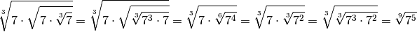 \sqrt[3]{7 \cdot \sqrt{7 \cdot \sqrt[3]{7}}} = \sqrt[3]{7 \cdot
\sqrt{\sqrt[3]{7^3 \cdot 7}}} = \sqrt[3]{7 \cdot \sqrt[6]{7^4}} =
\sqrt[3]{7 \cdot \sqrt[3]{7^2}} = \sqrt[3]{\sqrt[3]{7^3 \cdot 7^2}} =
\sqrt[9]{7^5}