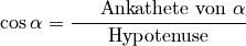 \cos{\alpha } &= \frac{\text{\phantom{geg}Ankathete von } \alpha
}{\text{Hypotenuse} }