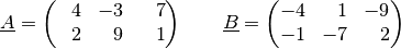 \underline{A} =
\begin{pmatrix}
    \phantom{+}4 & -3 & \phantom{+}7 \\
    \phantom{+}2 & \phantom{+}9 & \phantom{+}1 \\
\end{pmatrix} \qquad
\underline{B} = \begin{pmatrix}
    -4 & \phantom{+}1 & -9 \\
    -1 & -7 & \phantom{+}2 \\
\end{pmatrix}