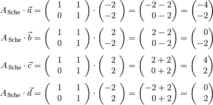 A_{\mathrm{\,Sche}} \cdot \vec{a} &= \begin{pmatrix}
    \phantom{+} 1 & \phantom{+}1 \,\phantom{.} \\
    \phantom{+} 0 & \phantom{+}1 \,\phantom{.} \\
\end{pmatrix} \cdot \begin{pmatrix}
    -2 \,\phantom{.}\\ -2 \,\phantom{.}
\end{pmatrix} = \begin{pmatrix}
    -2 - 2 \\ \phantom{+}0-2
\end{pmatrix} = \begin{pmatrix}
    -4 \\ -2
\end{pmatrix} \\[4pt]
  A_{\mathrm{\,Sche}} \cdot \vec{b} &= \begin{pmatrix}
    \phantom{+} 1 & \phantom{+}1 \,\phantom{.} \\
    \phantom{+} 0 & \phantom{+}1 \,\phantom{.} \\
\end{pmatrix} \cdot \begin{pmatrix}
    \phantom{+}2 \,\phantom{.}\\ -2 \,\phantom{.}
\end{pmatrix} = \begin{pmatrix}
    \phantom{+}2 - 2 \\ \phantom{+}0-2
\end{pmatrix} = \begin{pmatrix}
    \phantom{+}0 \\ -2
\end{pmatrix} \\[4pt]
  A_{\mathrm{\,Sche}} \cdot \vec{c} &= \begin{pmatrix}
    \phantom{+} 1 & \phantom{+}1 \,\phantom{.} \\
    \phantom{+} 0 & \phantom{+}1 \,\phantom{.} \\
\end{pmatrix} \cdot \begin{pmatrix}
    \phantom{+}2 \,\phantom{.}\\ \phantom{+}2 \,\phantom{.}
\end{pmatrix} = \begin{pmatrix}
    \phantom{+}2 + 2 \\ \phantom{+}0+2
\end{pmatrix} = \begin{pmatrix}
    \phantom{+}4 \\ \phantom{+}2
\end{pmatrix} \\[4pt]
  A_{\mathrm{\,Sche}} \cdot \vec{d} &= \begin{pmatrix}
    \phantom{+} 1 & \phantom{+}1 \,\phantom{.} \\
    \phantom{+} 0 & \phantom{+}1 \,\phantom{.} \\
\end{pmatrix} \cdot \begin{pmatrix}
    -2 \,\phantom{.}\\ \phantom{+}2 \,\phantom{.}
\end{pmatrix} = \begin{pmatrix}
    -2 + 2 \\ \phantom{+}0+2
\end{pmatrix} = \begin{pmatrix}
    \phantom{+}0 \\ \phantom{+}2
\end{pmatrix} \\[4pt]