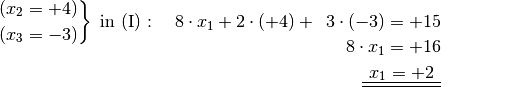 \left.\begin{aligned}
    (x_2 = +4) \\
    (x_3 = -3)
    \end{aligned}
\right\}
\text{ in } \mathrm{(I)}: \quad  8 \cdot x_1 +2 \cdot (+4)
+\phantom{0}3 \cdot (-3) = +15 {\color{white}\ldots \ldots
\ldots}\\[-10pt]
8 \cdot x_1 = +16 {\color{white}\ldots \ldots \ldots}\\
\underline{\underline{\phantom{_1}x_1 = +2 \phantom{_3}}}
{\color{white}\ldots \ldots \ldots}