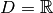 D = \mathbb{R}