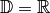 \mathbb{D} =
\mathbb{R}