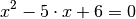 x^2 - 5 \cdot x + 6 = 0