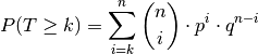 P(T \ge k) = \sum_{i=k}^{n}  \binom{n}{i} \cdot p^i \cdot q ^{n-i}