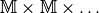 \mathbb{M} \times \mathbb{M} \times \ldots