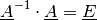 \underline{A}^{-1} \cdot \underline{A} = \underline{E}