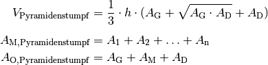 V_{\mathrm{{Pyramidenstumpf}}} &= \frac{1}{3} \cdot h \cdot (A_{\mathrm{G}} +
\sqrt{A_{\mathrm{G}} \cdot A_{\mathrm{D}}} + A_{\mathrm{D}}) \\[4pt]
A_{\mathrm{{M, Pyramidenstumpf}}} &= A_1 + A_2 + \ldots + A
_{\mathrm{n}}\\
A_{\mathrm{{O, Pyramidenstumpf}}} &= A_{\mathrm{G}} + A_{\mathrm{M}} + A_{\mathrm{D}}