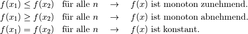 f(x_1) &\le f(x_2) \text{\;\; für alle $n$} \quad \rightarrow
\quad \text{$f(x)$ ist monoton zunehmend. } \\
f(x_1) &\ge f(x_2) \text{\;\; für alle $n$} \quad \rightarrow
\quad \text{$f(x)$ ist monoton abnehmend. } \\
f(x_1)  &=  f(x_2) \text{\;\; für alle $n$} \quad \rightarrow
\quad \text{$f(x)$ ist konstant. }