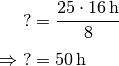 ? &= \frac{25 \cdot \unit[16]{h}}{8} \\[4pt]
\Rightarrow \; ? &= \unit[50]{h}