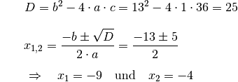 {\color{white}\ldots\;\;\;}D = b^2 - 4 \cdot a \cdot c &= 13^2 - 4 \cdot
1 \cdot 36 = 25\\[8pt]
x_{\mathrm{1,2}} = \frac{-b \pm \sqrt{D}}{2 \cdot a} &= \frac{-13 \pm
5}{2} \\[6pt]
\Rightarrow \quad x_1 = -9 \quad &\text{und} \quad x_2 =
-4{\color{white}\;\;  \ldots \quad \qquad}