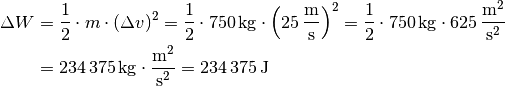 \Delta W &= \frac{1}{2} \cdot m \cdot (\Delta v)^2 = \frac{1}{2} \cdot
\unit[750]{kg} \cdot \left( \unit[25]{\frac{m}{s} }\right) ^2 =
\frac{1}{2} \cdot \unit[750]{kg} \cdot \unit[625]{\frac{m^2}{s^2} } \\ &=
\unit[234\,375]{kg \cdot \frac{m^2}{s^2} } = \unit[234\,375]{J}