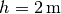 h = \unit[2]{m}