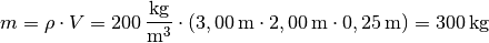 m = \rho \cdot V = \unit[200]{\frac{kg}{m^3}} \cdot (\unit[3,00]{m} \cdot
\unit[2,00]{m} \cdot \unit[0,25]{m}) = \unit[300]{kg}