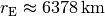 r_{\mathrm{E}} \approx \unit[6378]{km}