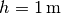 h= \unit[1]{m}