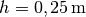 h=\unit[0,25]{m}