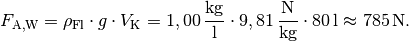 F_{\mathrm{A,W}} = \rho_{\mathrm{Fl}} \cdot g \cdot V_{\mathrm{K}} =
\unit[1,00]{\frac{kg}{l}} \cdot \unit[9,81]{\frac{N}{kg}} \cdot
\unit[80]{l} \approx \unit[785]{N}.