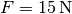 F = \unit[15]{N}