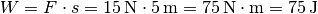 W = F \cdot s = \unit[15]{N} \cdot \unit[5]{m} = \unit[75]{N \cdot m} =
\unit[75]{J}