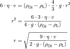 6 \cdot \eta \cdot v &= (\rho_{\text{Öl}} - \rho_{\mathrm{L}}) \cdot
\frac{4}{3} \cdot g \cdot r^2 \\[6pt]
r^2 &= \frac{6 \cdot 3 \cdot \eta \cdot v}{4 \cdot g \cdot (\rho_{\text{Öl}}
- \rho_{\mathrm{L}})} \\[6pt]
r &= \sqrt{\frac{9 \cdot \eta \cdot v}{2 \cdot g \cdot (\rho_{\text{Öl}} -
\rho_{\mathrm{L}})}} \\[6pt]