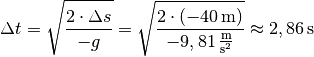 \Delta t = \sqrt{\frac{2 \cdot \Delta s}{-g}} = \sqrt{\frac{2 \cdot
(\unit[-40]{m})}{\unit[-9,81]{\frac{m}{s^2}}}} \approx \unit[2,86]{s}