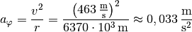 a_{\mathrm{\varphi}} = \frac{v^2}{r} =
\frac{\left(\unit[463]{\frac{m}{s}}\right)^2}{\unit[6370 \cdot 10^3]{m}}
\approx \unit[0,033]{\frac{m}{s^2}}