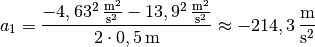 a_1 = \frac{\unit[-4,63^2]{\frac{m^2}{s^2}} -
\unit[13,9^2]{\frac{m^2}{s^2}}}{2 \cdot \unit[0,5]{m}} \approx
\unit[-214,3]{\frac{m}{s^2}}