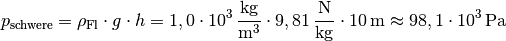 p_{\mathrm{schwere}} = \rho_{\mathrm{Fl}} \cdot g \cdot h = \unit[1,0
\cdot 10^3]{\frac{kg}{m^3}} \cdot \unit[9,81]{\frac{N}{kg}} \cdot
\unit[10]{m} \approx \unit[98,1 \cdot 10^3]{Pa}