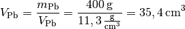 V_{\mathrm{Pb}} = \frac{m_{\mathrm{Pb}}}{V_{\mathrm{Pb}}} =
\frac{\unit[400]{g}}{\unit[11,3]{\frac{g}{cm^3} }} = \unit[35,4]{cm^3}