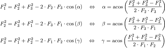 F_1^2 &= F_2^2 + F_3^2 - 2 \cdot F_2 \cdot F_3 \cdot \cos{(\alpha)} \quad
\Leftrightarrow \quad \alpha = \text{acos}\left( \frac{F_2^2 + F_3^2 -
F_1^2}{2 \cdot F_2 \cdot F_3}\right) \\[4pt]
F_2^2 &= F_3^2 + F_1^2 - 2 \cdot F_3 \cdot F_1 \cdot \cos{(\beta)} \quad
\Leftrightarrow \quad \beta = \text{acos}\left( \frac{F_3^2 + F_1^2 -
F_2^2}{2 \cdot F_3 \cdot F_1}\right) \\[4pt]
F_3^2 &= F_1^2 + F_2^2 - 2 \cdot F_1 \cdot F_2 \cdot \cos{(\gamma)} \quad
\Leftrightarrow \quad \gamma = \text{acos}\left( \frac{F_1^2 + F_2^2 -
F_3^2}{2 \cdot F_1 \cdot F_2}\right)