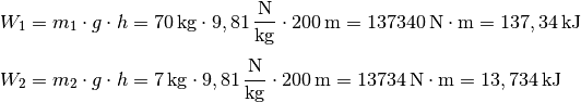 W_1 &= m_1 \cdot g \cdot h = \unit[70]{kg} \cdot \unit[9,81]{\frac{N}{kg} }
\cdot \unit[200]{m} = \unit[137340]{N \cdot m} = \unit[137,34]{kJ} \\[4pt]
W_2 &= m_2 \cdot g \cdot h = \unit[7]{kg} \cdot \unit[9,81]{\frac{N}{kg} }
\cdot \unit[200]{m} = \unit[13734]{N \cdot m} = \unit[13,734]{kJ}