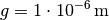 g=\unit[1 \cdot 10 ^{-6}]{m}