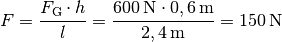 F = \frac{F_{\mathrm{G}} \cdot h}{l} = \frac{\unit[600]{N} \cdot
\unit[0,6]{m}}{\unit[2,4]{m}} = \unit[150]{N}