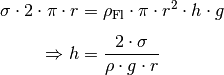 \sigma \cdot 2 \cdot \pi \cdot r &= \rho_{\mathrm{Fl}} \cdot \pi \cdot r^2
\cdot h \cdot g \\[4pt]
\Rightarrow h &= \frac{2 \cdot \sigma}{\rho \cdot g \cdot r}