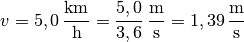 v = \unit[5,0]{\frac{km}{h}} = \unit[\frac{5,0}{3,6}]{\frac{m}{s}} =
\unit[1,39]{\frac{m}{s}}