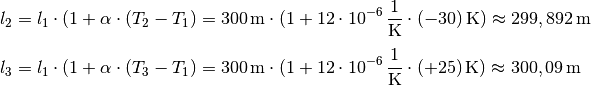 l_2 &= l_1 \cdot (1 + \alpha \cdot (T_2-T_1) = \unit[300]{m} \cdot (1 +
\unit[12 \cdot 10^{-6}]{\frac{1}{K}} \cdot \unit[(-30)]{K}) \approx
\unit[299,892]{m} \\[4pt]
l_3 &= l_1 \cdot (1 + \alpha \cdot (T_3-T_1) = \unit[300]{m} \cdot (1 +
\unit[12 \cdot 10^{-6}]{\frac{1}{K}} \cdot \unit[(+25)]{K}) \approx
\unit[300,09]{m} \\[4pt]