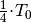 \frac{1}{4} \! \cdot \! T_0